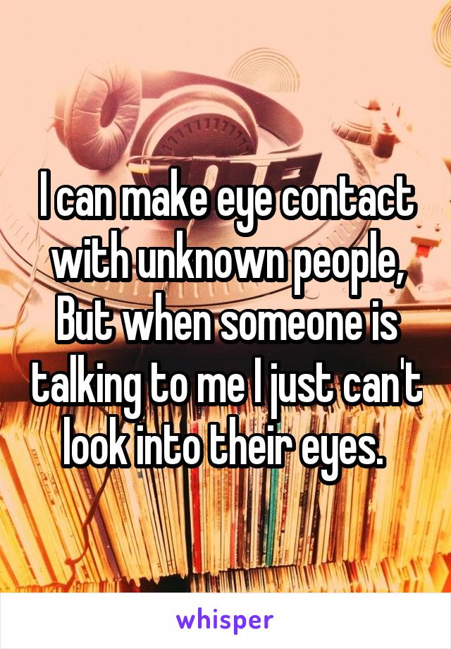 I can make eye contact with unknown people,
But when someone is talking to me I just can't look into their eyes. 