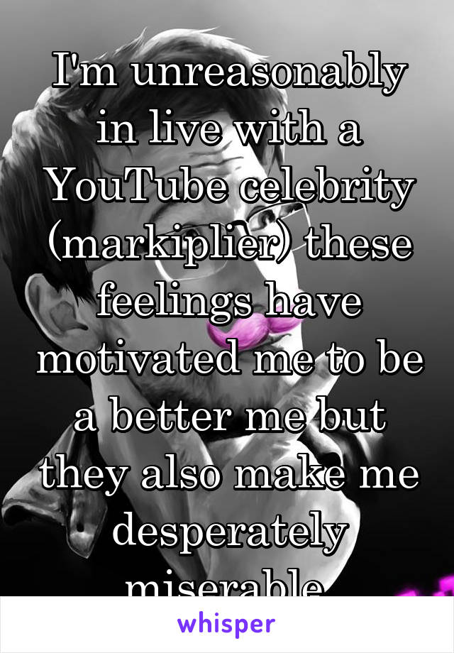 I'm unreasonably in live with a YouTube celebrity (markiplier) these feelings have motivated me to be a better me but they also make me desperately miserable 