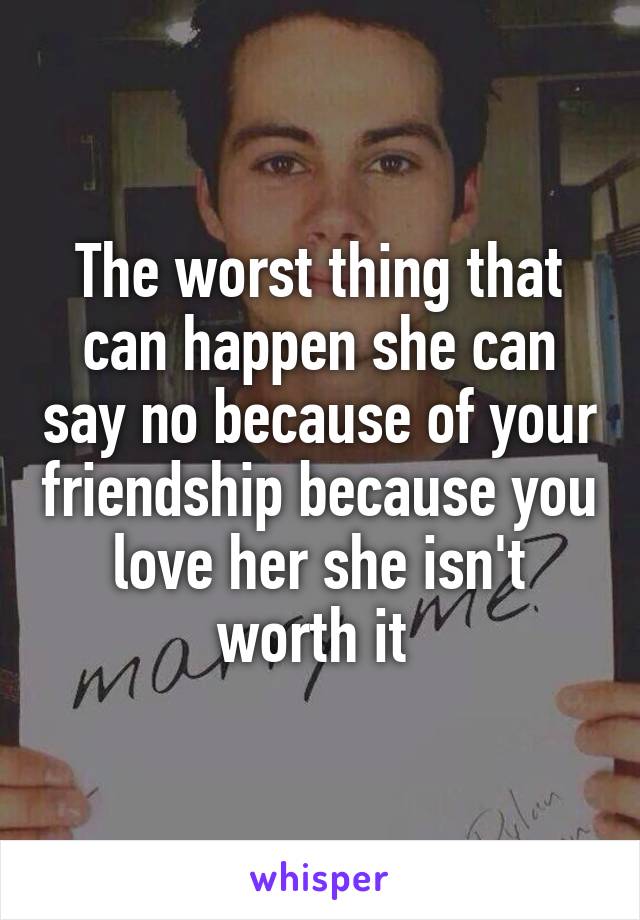 The worst thing that can happen she can say no because of your friendship because you love her she isn't worth it 