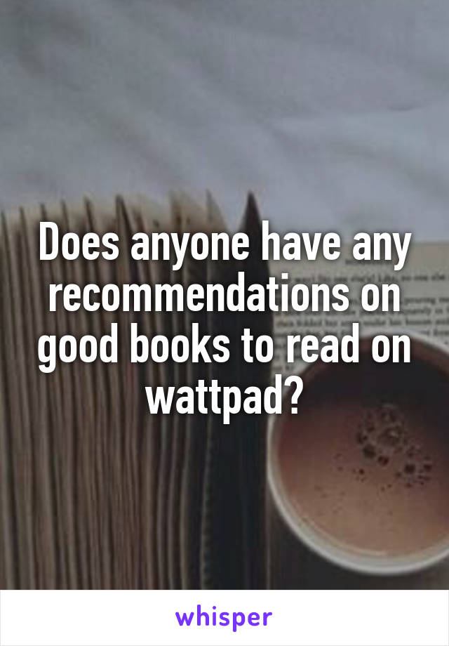 Does anyone have any recommendations on good books to read on wattpad?