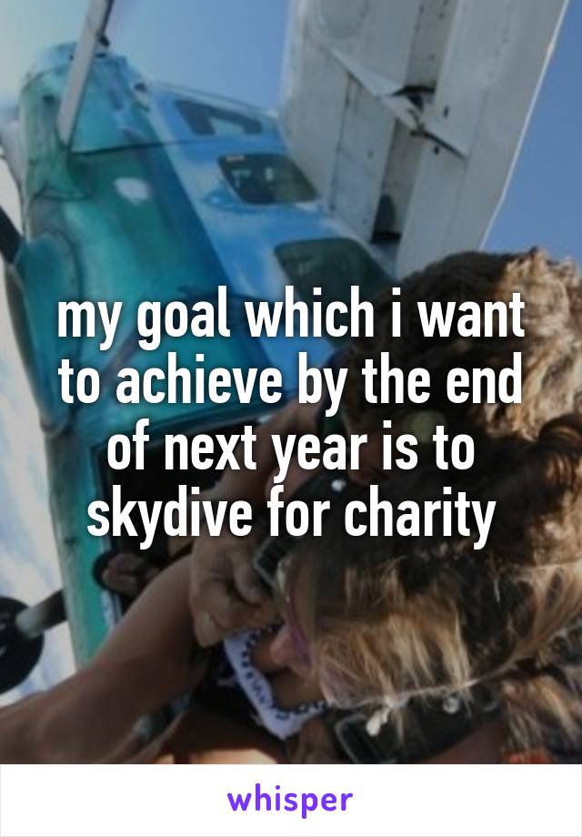 my goal which i want to achieve by the end of next year is to skydive for charity