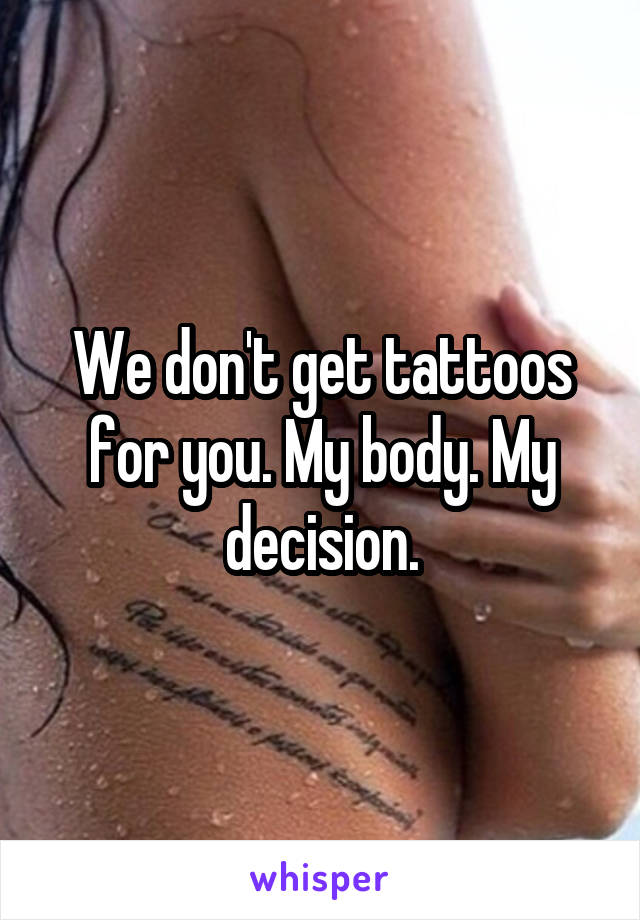 We don't get tattoos for you. My body. My decision.