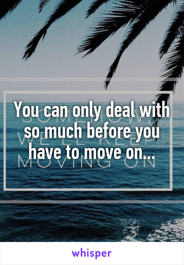 You can only deal with so much before you have to move on...