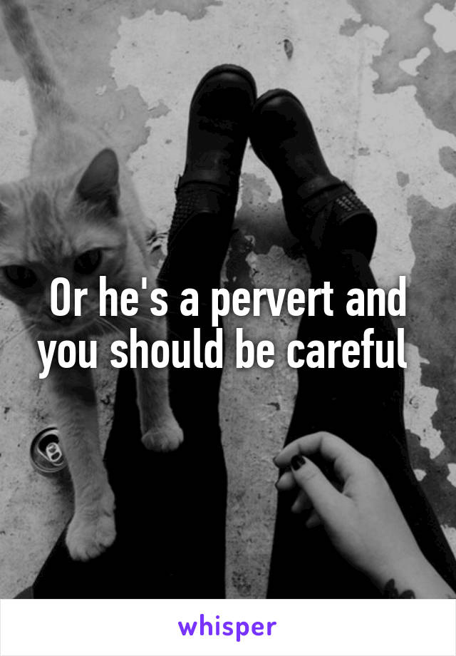 Or he's a pervert and you should be careful 