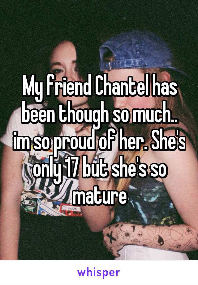 My friend Chantel has been though so much.. im so proud of her. She's only 17 but she's so mature