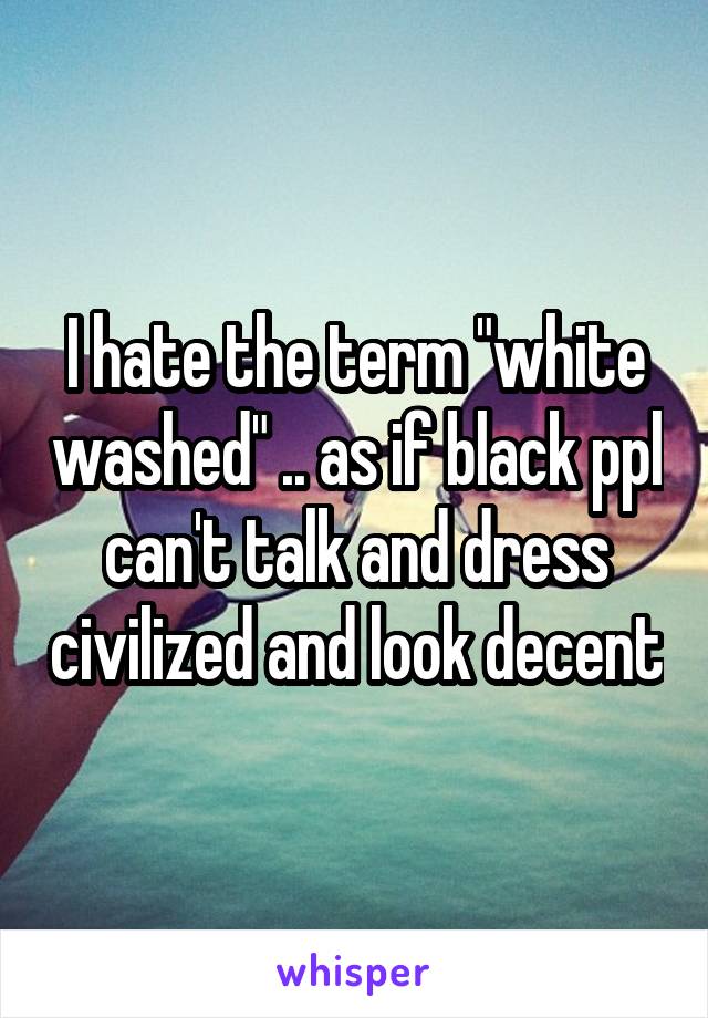 I hate the term "white washed" .. as if black ppl can't talk and dress civilized and look decent