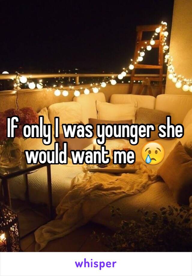 If only I was younger she would want me 😢
