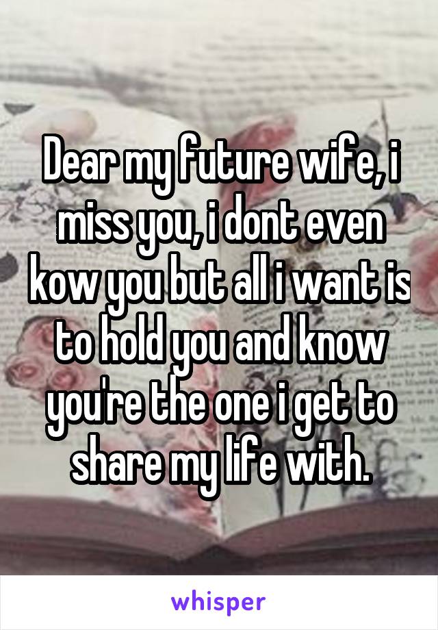 Dear my future wife, i miss you, i dont even kow you but all i want is to hold you and know you're the one i get to share my life with.