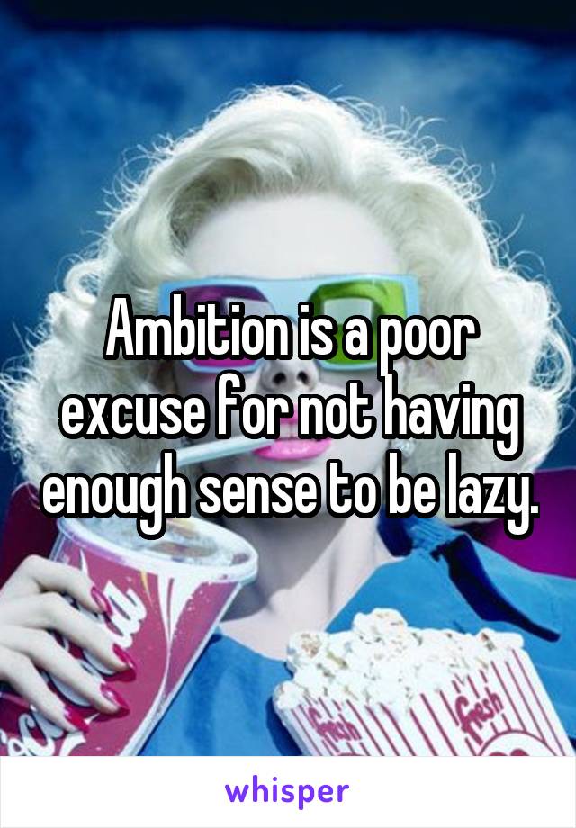 Ambition is a poor excuse for not having enough sense to be lazy.