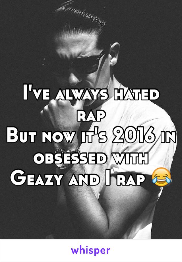 I've always hated rap 
But now it's 2016 in obsessed with Geazy and I rap 😂