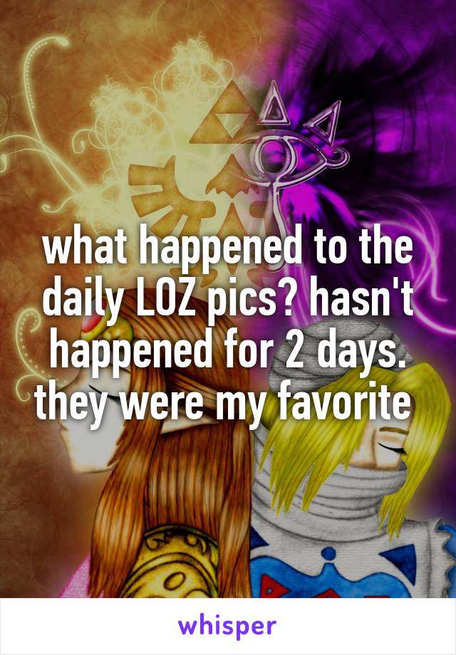 what happened to the daily LOZ pics? hasn't happened for 2 days. they were my favorite 