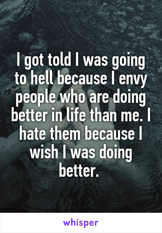 I got told I was going to hell because I envy people who are doing better in life than me. I hate them because I wish I was doing better. 