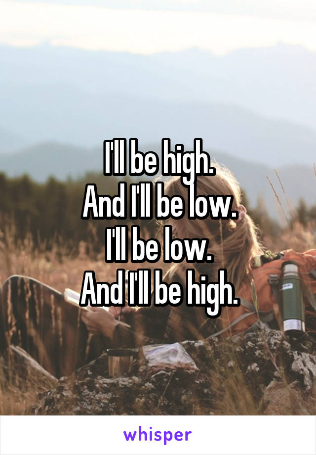 I'll be high.
And I'll be low.
I'll be low.
And I'll be high.
