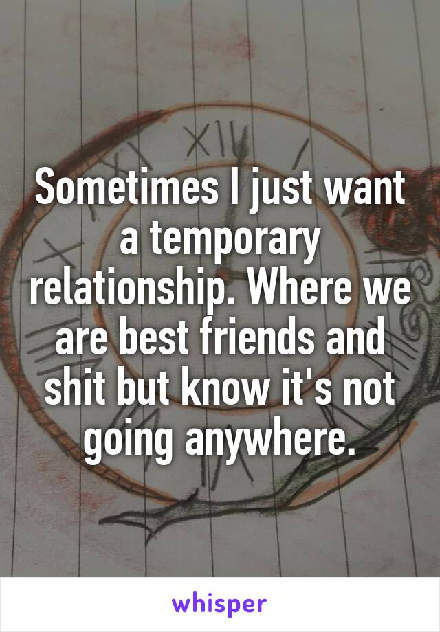 Sometimes I just want a temporary relationship. Where we are best friends and shit but know it's not going anywhere.