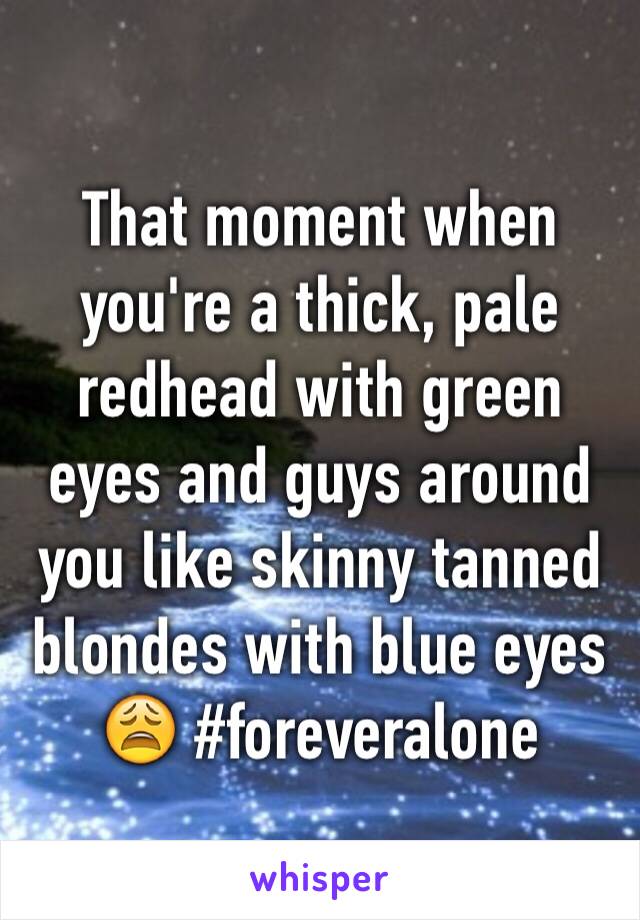 That moment when you're a thick, pale redhead with green eyes and guys around you like skinny tanned blondes with blue eyes 😩 #foreveralone