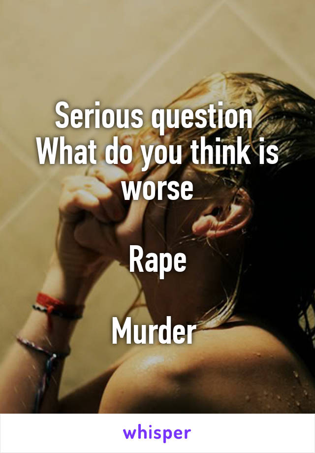 Serious question 
What do you think is worse

Rape

Murder 