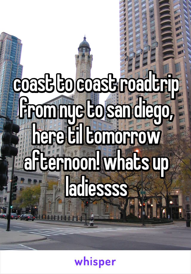 coast to coast roadtrip from nyc to san diego, here til tomorrow afternoon! whats up ladiessss