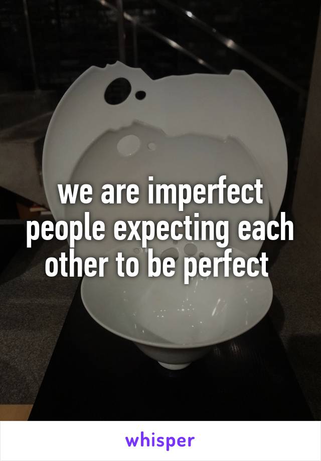 we are imperfect people expecting each other to be perfect 