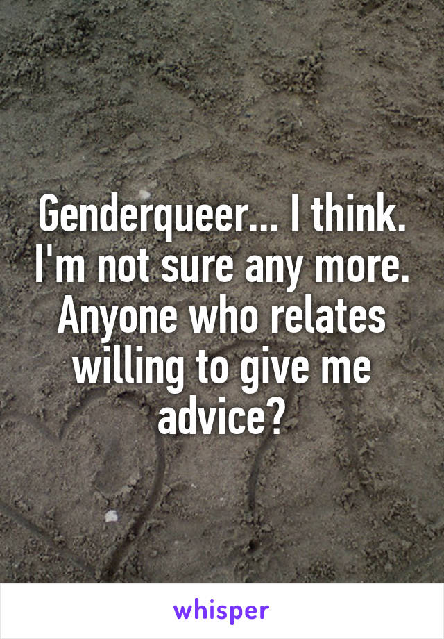 Genderqueer... I think. I'm not sure any more. Anyone who relates willing to give me advice?