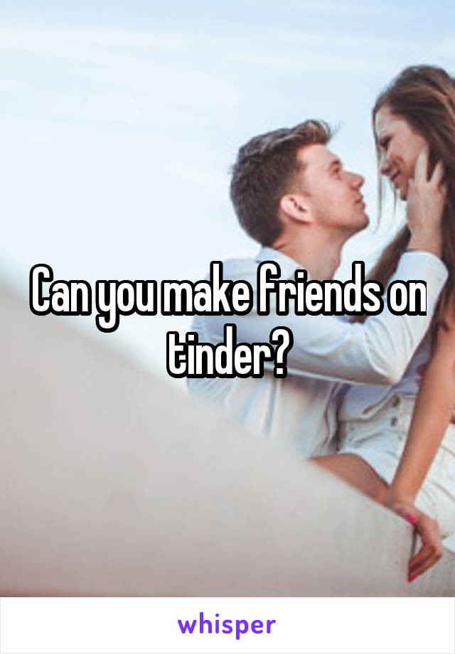 Can you make friends on tinder?