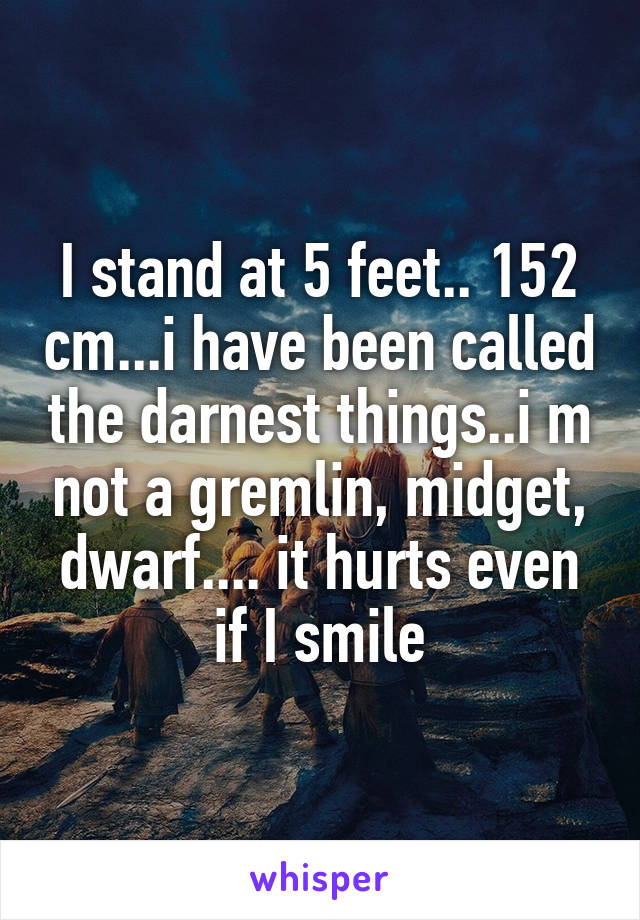 I stand at 5 feet.. 152 cm...i have been called the darnest things..i m not a gremlin, midget, dwarf.... it hurts even if I smile