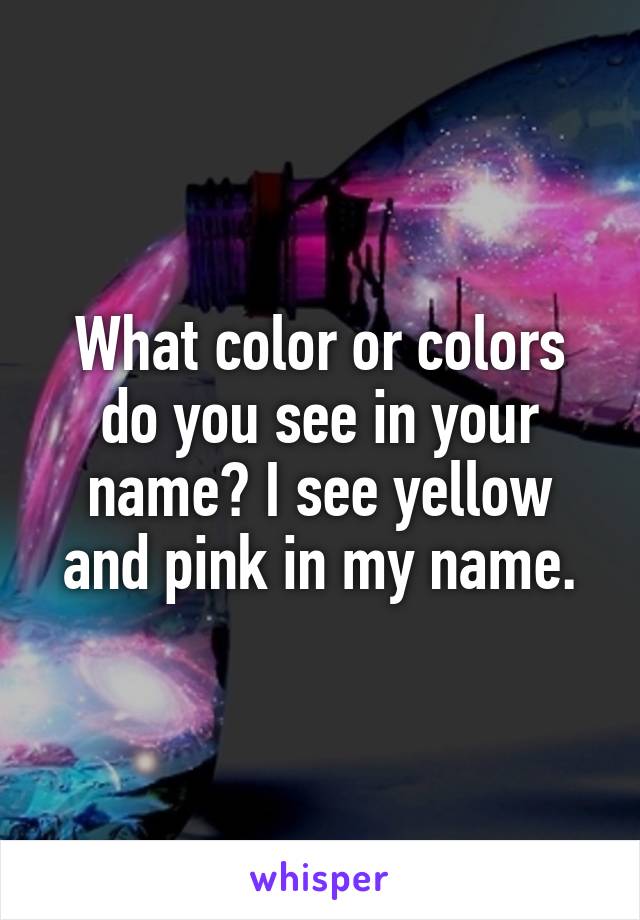 What color or colors do you see in your name? I see yellow and pink in my name.