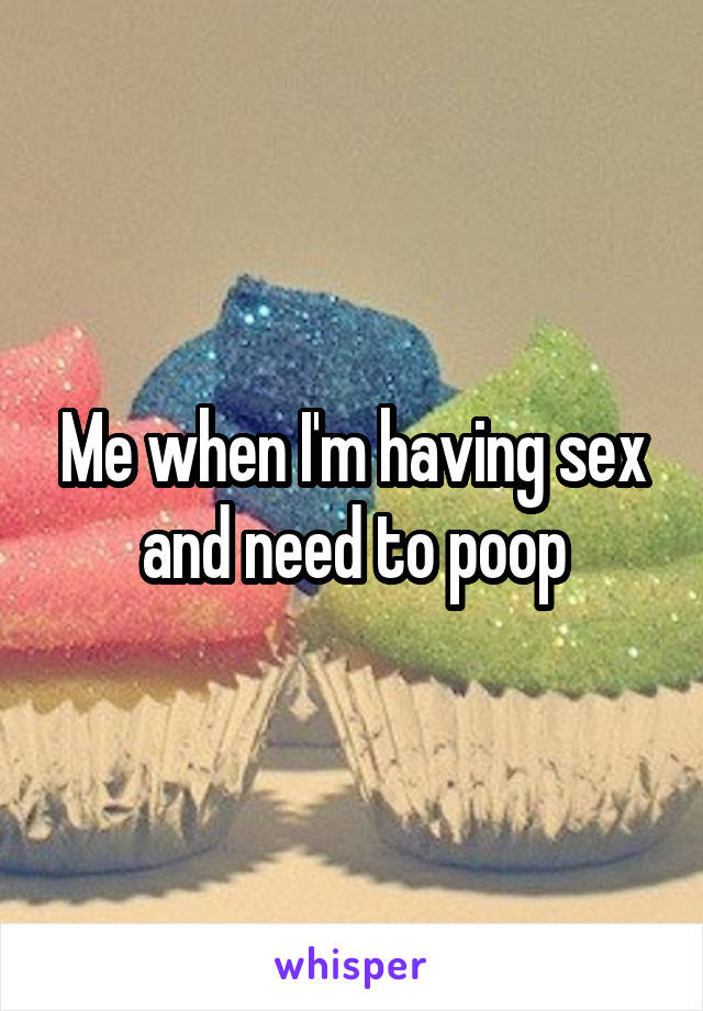 Me when I'm having sex and need to poop