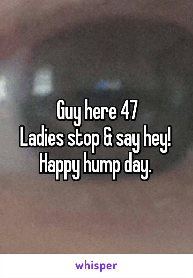 Guy here 47
Ladies stop & say hey! 
Happy hump day. 