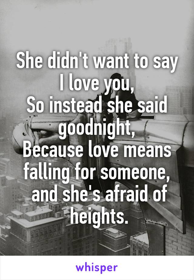 She didn't want to say I love you,
So instead she said goodnight,
Because love means falling for someone,
 and she's afraid of
 heights.
