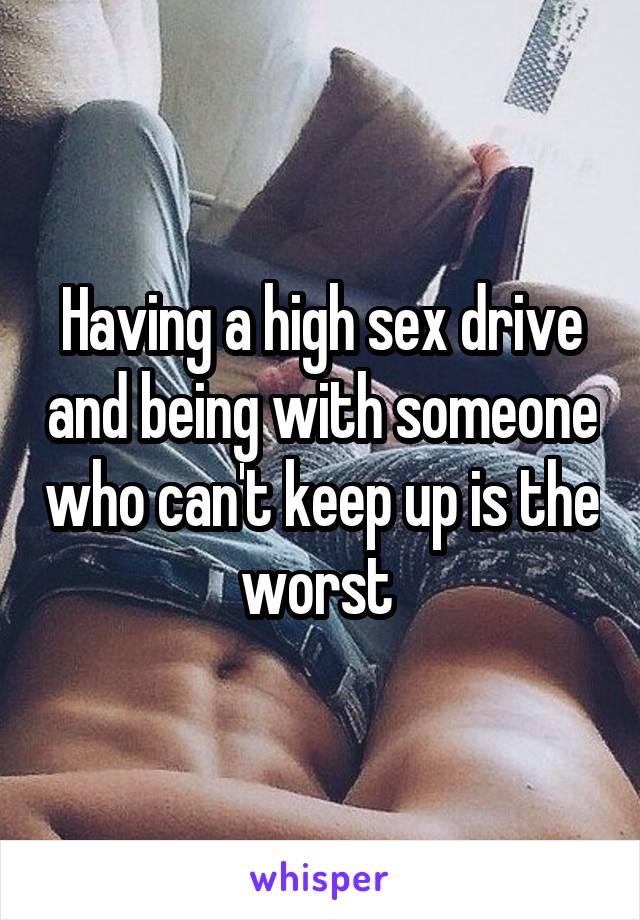 Having a high sex drive and being with someone who can't keep up is the worst 