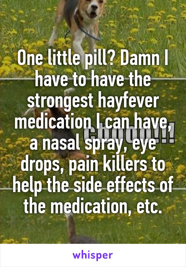One little pill? Damn I have to have the strongest hayfever medication I can have, a nasal spray, eye drops, pain killers to help the side effects of the medication, etc.