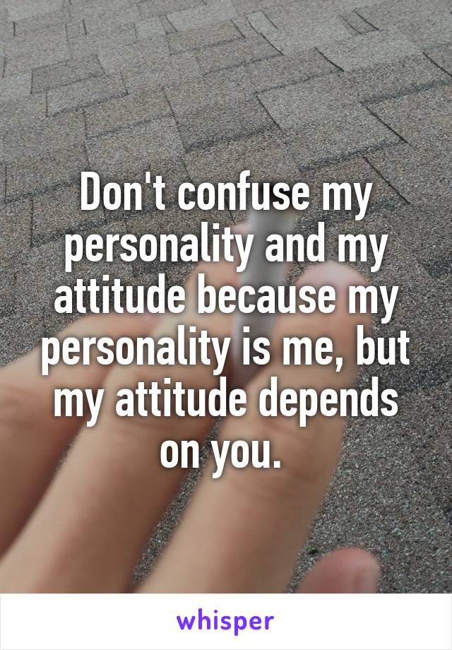 Don't confuse my personality and my attitude because my personality is me, but my attitude depends on you. 