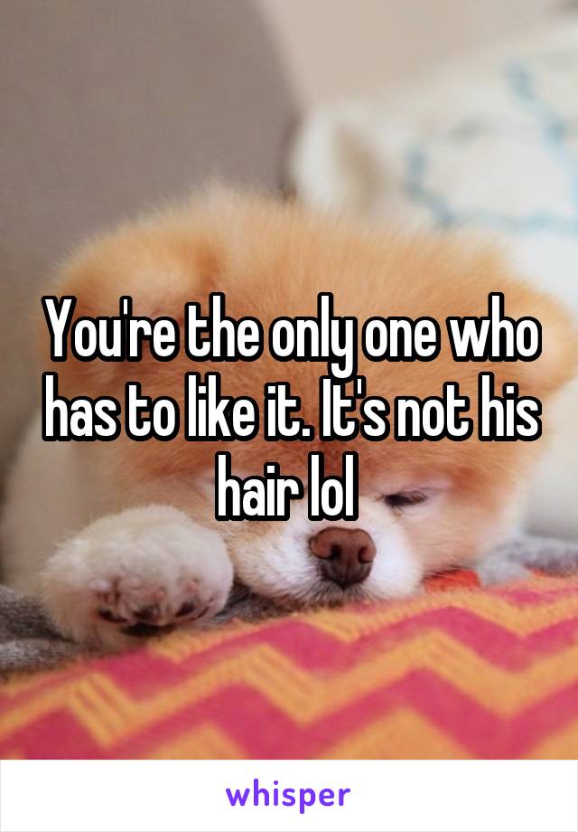 You're the only one who has to like it. It's not his hair lol 