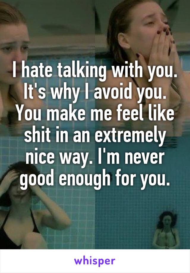 I hate talking with you.
It's why I avoid you. You make me feel like shit in an extremely nice way. I'm never good enough for you.
