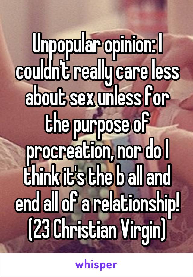 Unpopular opinion: I couldn't really care less about sex unless for the purpose of procreation, nor do I think it's the b all and end all of a relationship! (23 Christian Virgin)