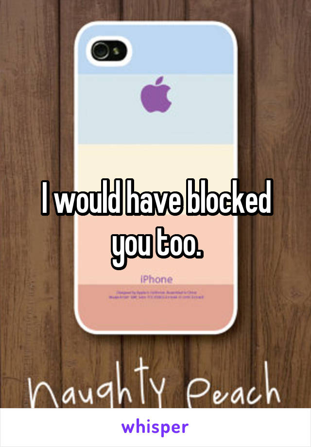 I would have blocked you too.