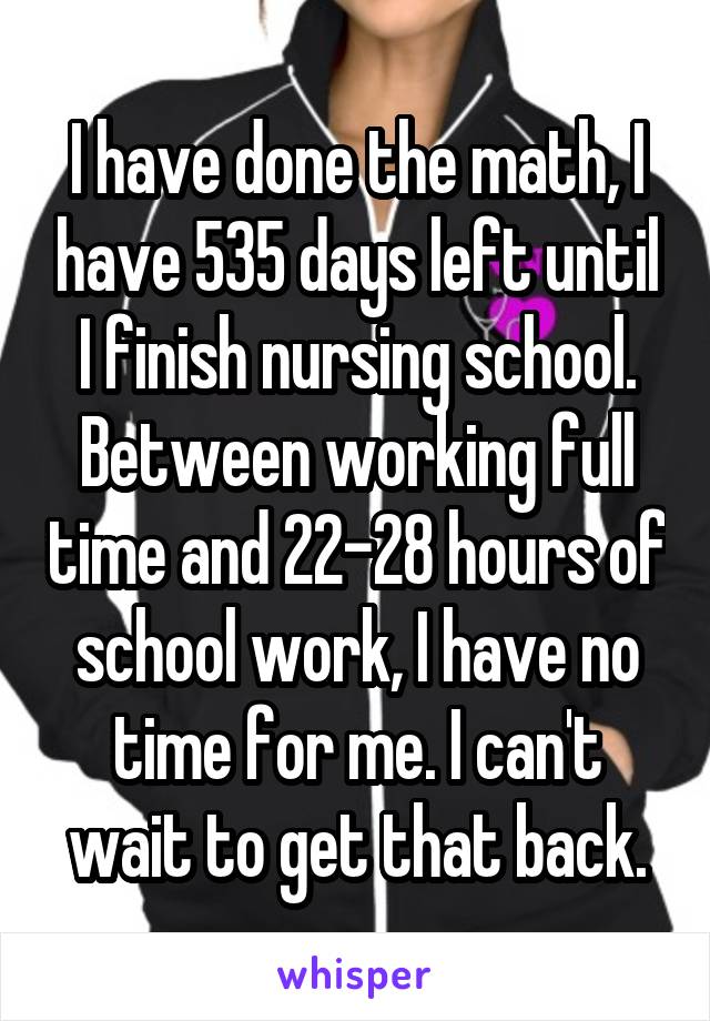 I have done the math, I have 535 days left until I finish nursing school. Between working full time and 22-28 hours of school work, I have no time for me. I can't wait to get that back.