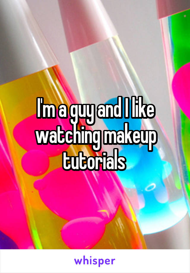 I'm a guy and I like watching makeup tutorials 