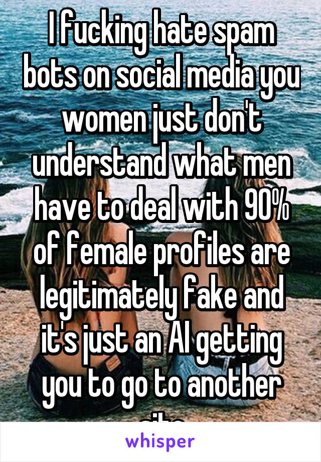 I fucking hate spam bots on social media you women just don't understand what men have to deal with 90% of female profiles are legitimately fake and it's just an AI getting you to go to another site
