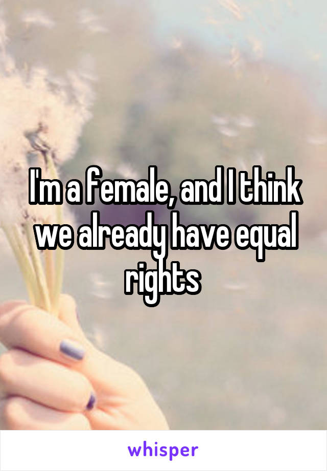 I'm a female, and I think we already have equal rights 