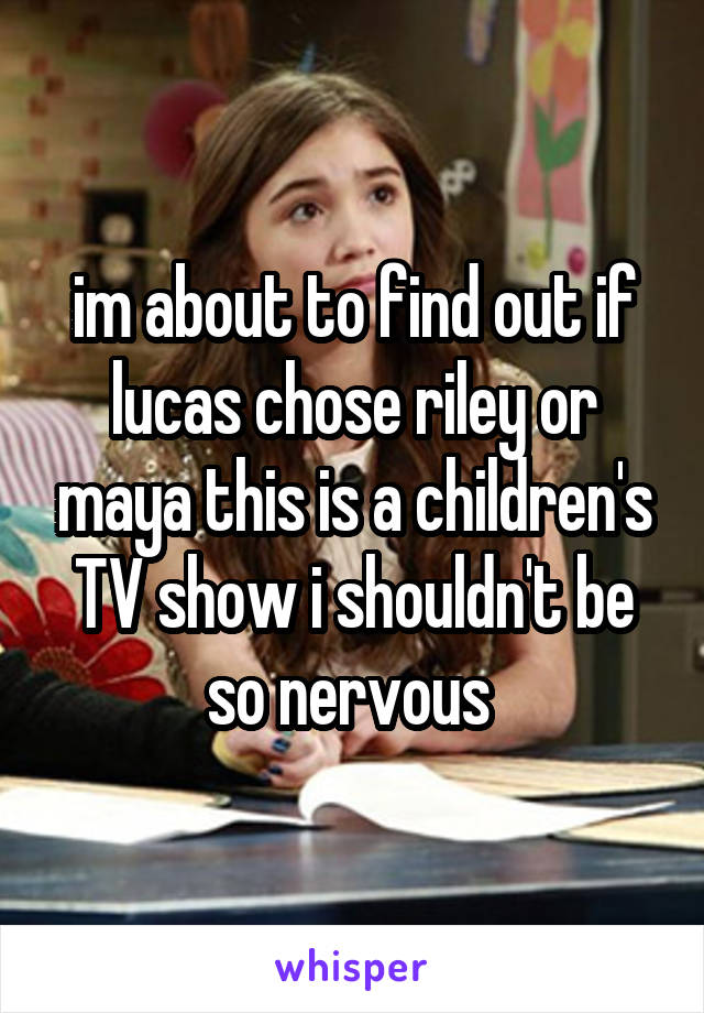 im about to find out if lucas chose riley or maya this is a children's TV show i shouldn't be so nervous 