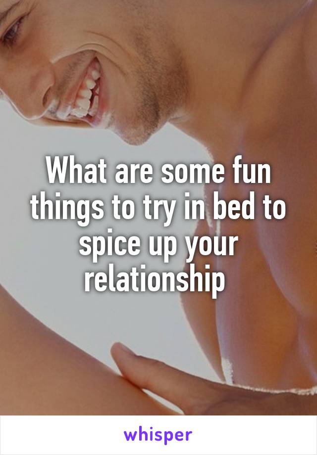 What are some fun things to try in bed to spice up your relationship 