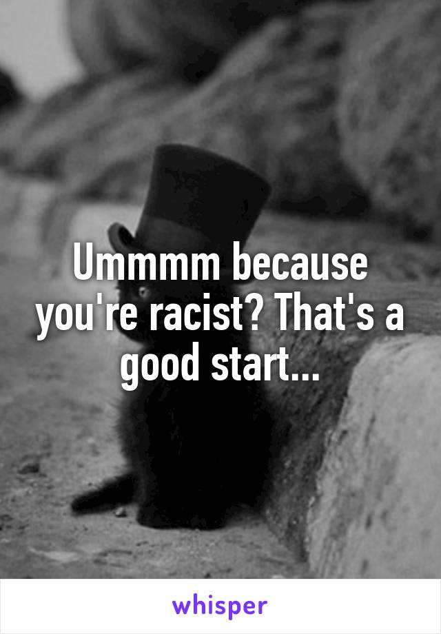 Ummmm because you're racist? That's a good start...
