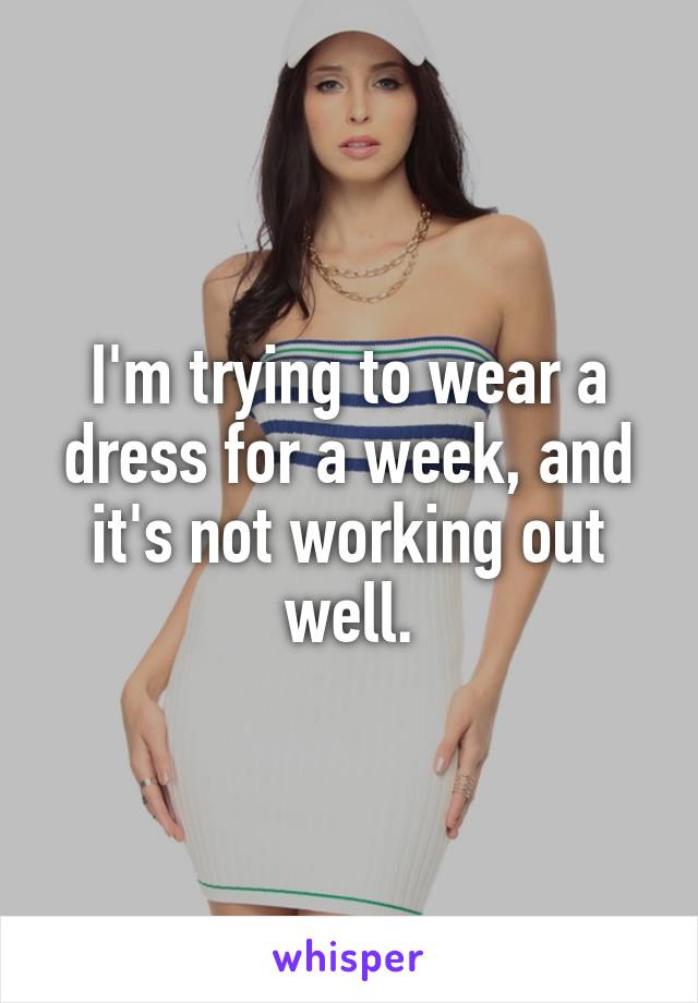 I'm trying to wear a dress for a week, and it's not working out well.