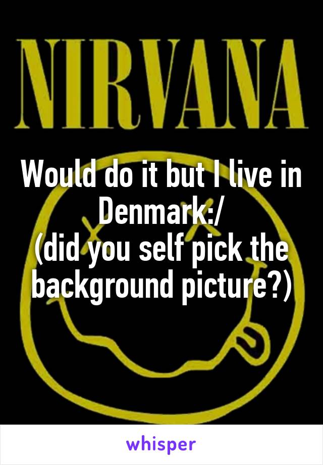 Would do it but I live in Denmark:/
(did you self pick the background picture?)