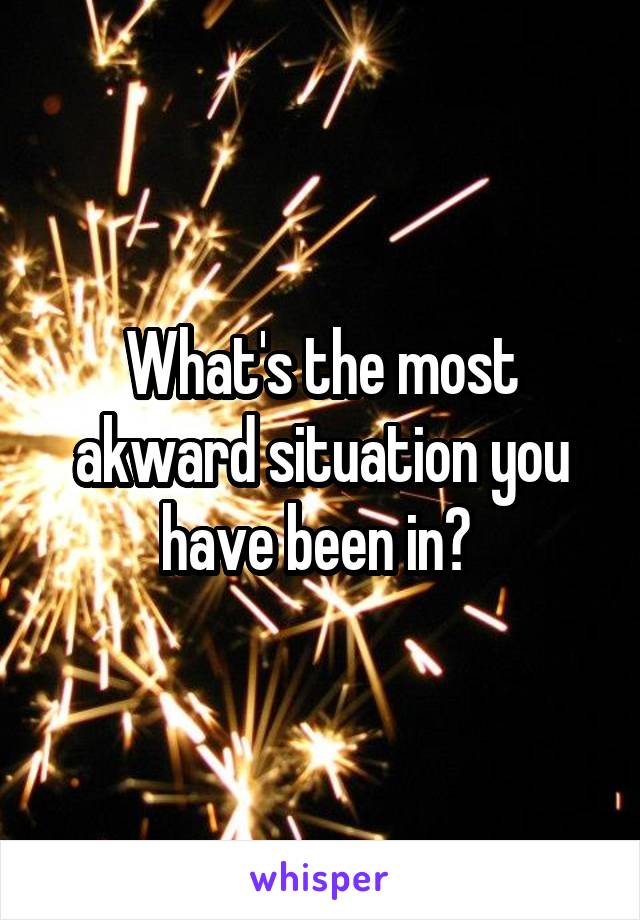 What's the most akward situation you have been in? 