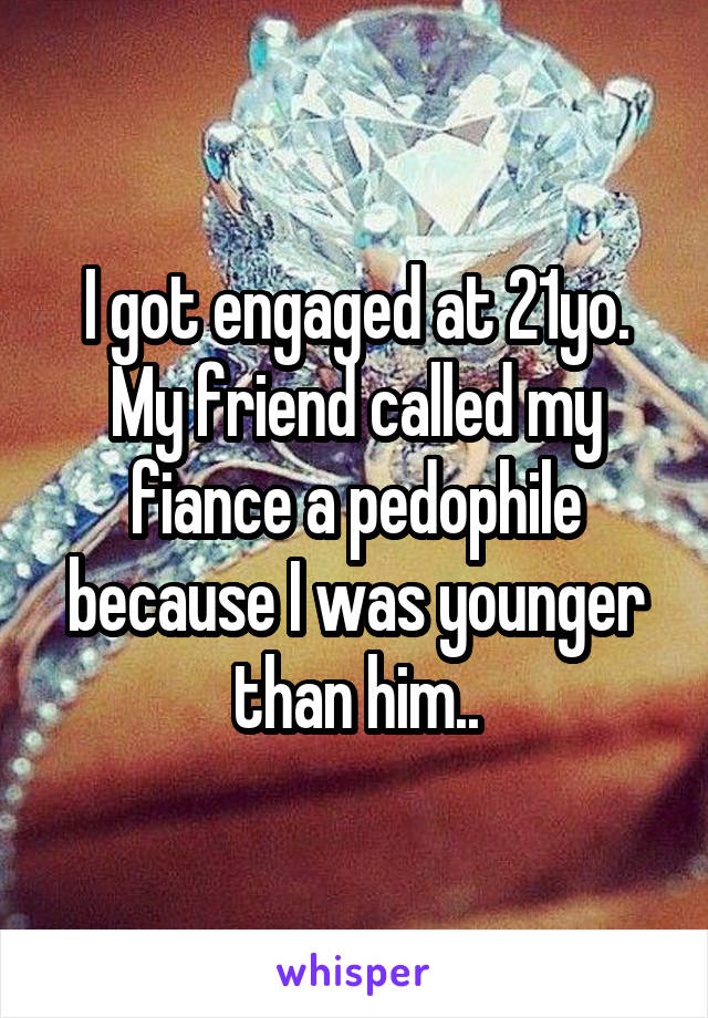 I got engaged at 21yo. My friend called my fiance a pedophile because I was younger than him..