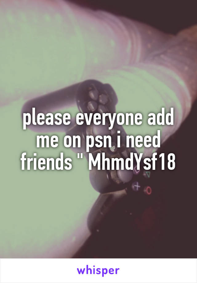 please everyone add me on psn i need friends " MhmdYsf18