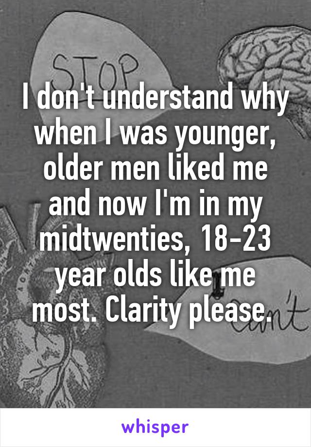 I don't understand why when I was younger, older men liked me and now I'm in my midtwenties, 18-23 year olds like me most. Clarity please. 
