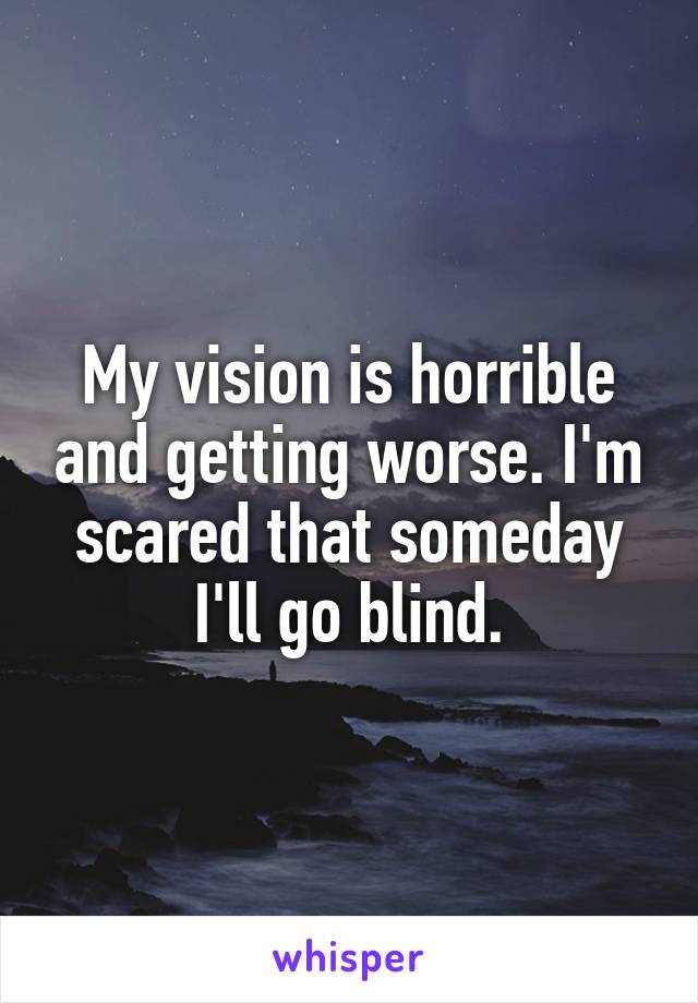 My vision is horrible and getting worse. I'm scared that someday I'll go blind.